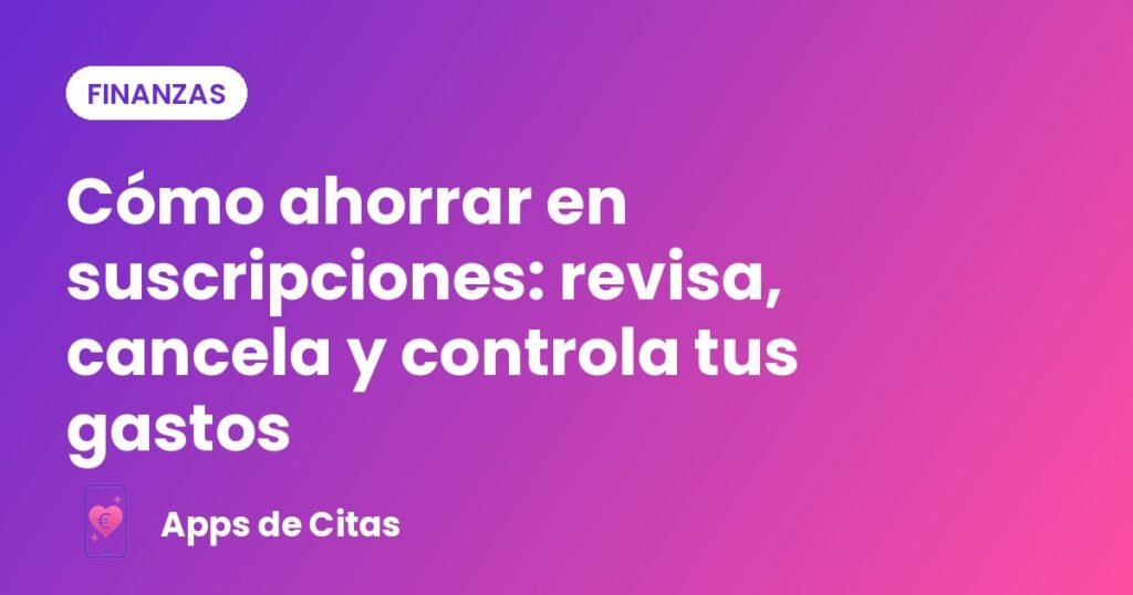 Cómo ahorrar en suscripciones: revisa, cancela y controla tus gastos