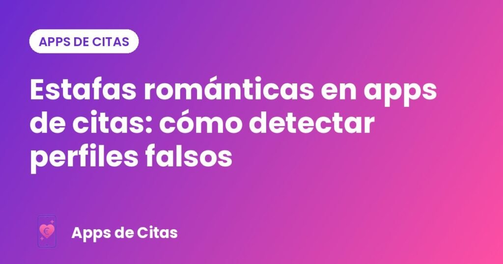 Estafas románticas en apps de citas: cómo detectar perfiles falsos