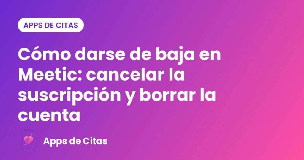 Cómo darse de baja en Meetic: cancelar la suscripción y borrar la cuenta