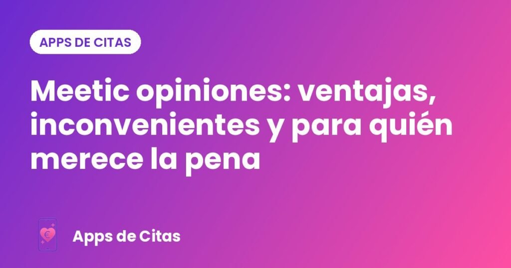 Meetic opiniones: ventajas, inconvenientes y para quién merece la pena