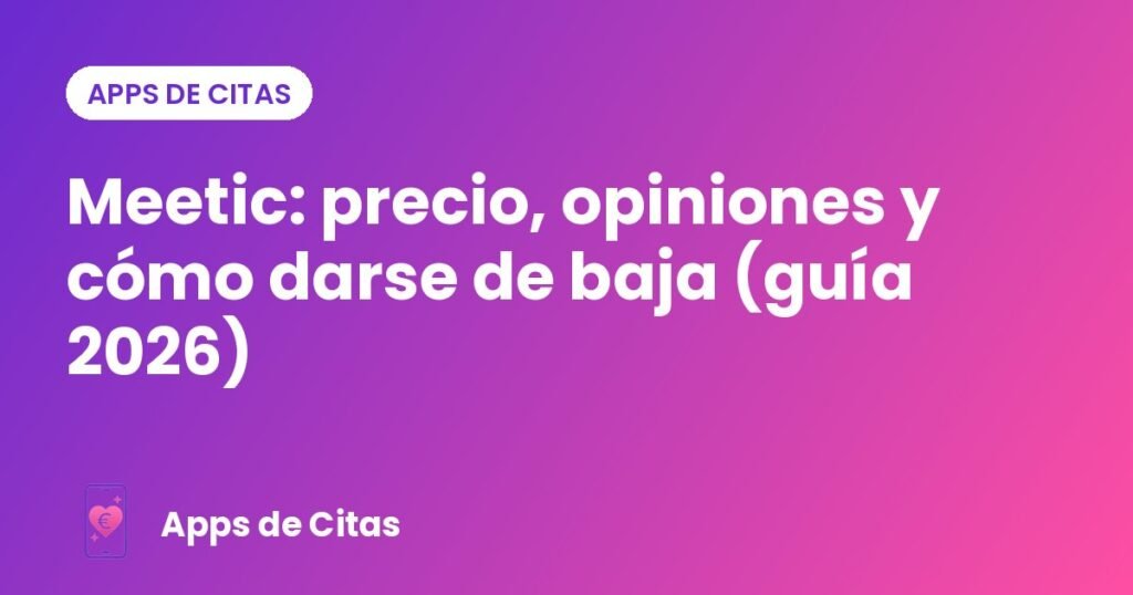 Meetic: precio, opiniones y cómo darse de baja (guía 2026)