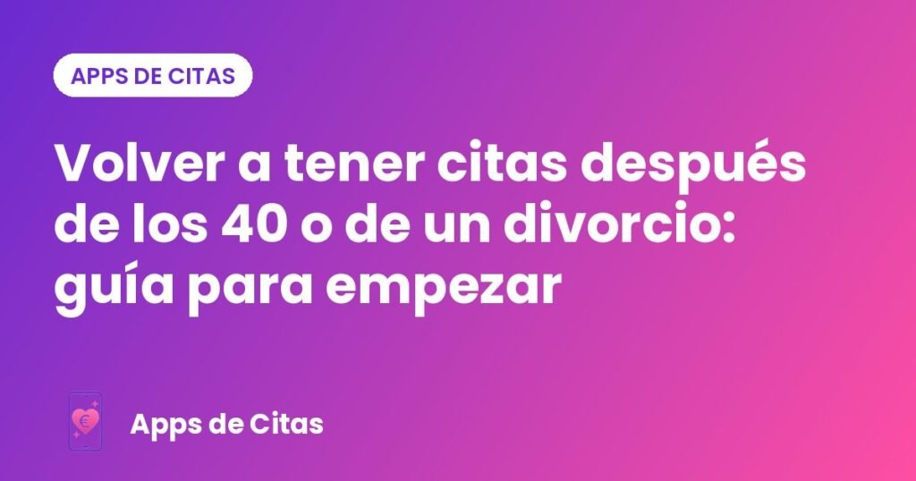 Volver a tener citas después de los 40 o de un divorcio: guía para empezar